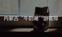 内蒙古“牛奶湖”游客排队接奶
？官方回应