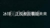 冰球：正视差距着眼未来