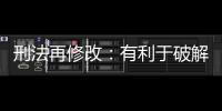 刑法再修改：有利于破解两大突出问题丨法眼
