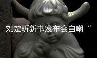 刘楚昕新书发布会自嘲“流量作家” 回应“炒作离世女友”
：结果很好，过程很意外