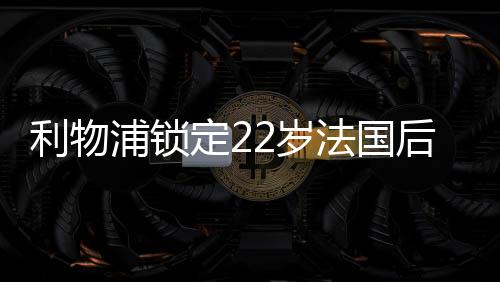 法国新一代后防天才新星