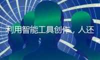利用智能工具创作，人还是作者吗
？丨法眼