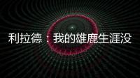 利拉德：我的雄鹿生涯没有遗憾 我知道我的初衷是正确的