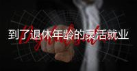 到了退休年龄的灵活就业人员如何办理退休？广东发布官方解答