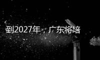 到2027年	，广东将培养30名左右大国工匠
