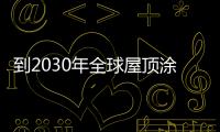 到2030年全球屋顶涂料市场预测为20亿美元