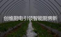 创维厨电引领智能厨房新时代，《创业中国人》打造智慧创业领先平台!