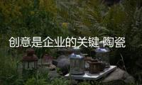 创意是企业的关键 陶瓷企业要如何做到品牌长久运营?