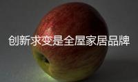 创新求变是全屋家居品牌的取胜宝典