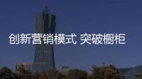 创新营销模式 突破橱柜十大品牌常规发展套路