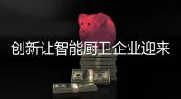 创新让智能厨卫企业迎来崭新的发展局面