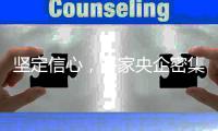 坚定信心	，多家央企密集宣布增持