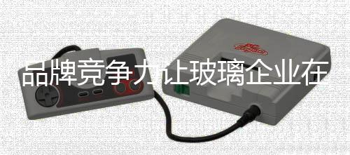 市场上面对国外知名品牌玻璃