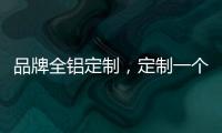 品牌全铝定制	，定制一个家的温暖!