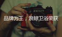 品牌为王
，浪鲸卫浴荣获“十大卫浴品牌”