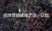 品牌营销破局之道：以数字化洞察消费者需求