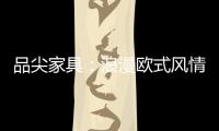 品尖家具：浪漫欧式风情 只为你倾心