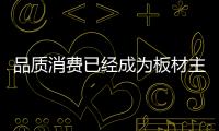 品质消费已经成为板材主流市场的价值观