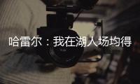 哈雷尔：我在湖人场均得分队内第三 那年老詹的伤病毁了我们