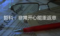哲科：非常开心能重返意大利，我已经迫不及待想开始新赛季了