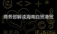 商务部解读海南自贸港贸易新规：既放得开，又管得住