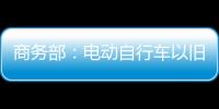 商务部
：电动自行车以旧换新带动行业产销两旺