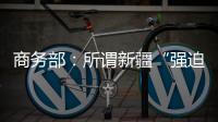 商务部：所谓新疆“强迫劳动”问题完全违背事实