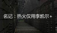 名记：热火仅用李凯尔+乐福就换回差点进全明星的鲍威尔 难以置信