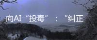 向AI“投毒”：“纠正AI的歧视
，实际是纠正人的歧视”