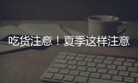 吃货注意！夏季这样注意食品安全