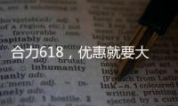 合力618，优惠就要大
�！钜惠狂欢	，好礼送不停！