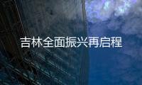 吉林全面振兴再启程
