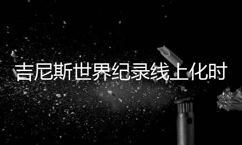 应是吉尼界纪精彩最好的注脚