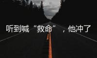 听到喊“救命”，他冲了出去→