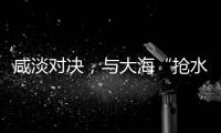 咸淡对决，与大海“抢水”