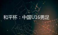 和平杯：中国U16男足3