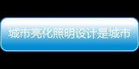 城市亮化照明设计是城市经济发展重要体现