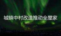 城镇中村改造推动全屋家居企业发展