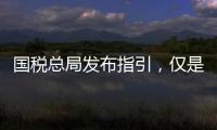 国税总局发布指引	，仅是过往税费政策汇编而非新政