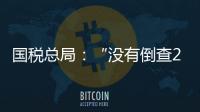 国税总局：“没有倒查20年、30年的安排”