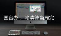 国台办： 赖清德当局完全暴露其跪美舔美的本质