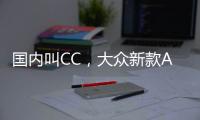 国内叫CC，大众新款Arteon官图发布 将采用贯穿式LED灯