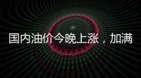 国内油价今晚上涨	�，加满一箱92号汽油将多花8元