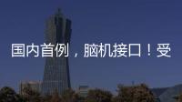 国内首例
，脑机接口！受试者“已可靠意念玩赛车游戏”