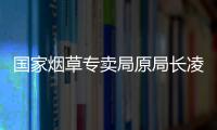 国家烟草专卖局原局长凌成兴落马，反腐震荡至烟草系统最高级别