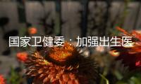 国家卫健委：加强出生医学证明管理 医疗机构不得向未就诊人员开具医疗文书