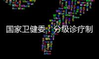国家卫健委：分级诊疗制度取得阶段性成效 医联体超1.5万个