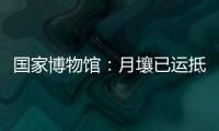 国家博物馆�：月壤已运抵国博 即将面向社会公众展出