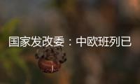 国家发改委：中欧班列已通达欧洲22个国家的151个城市