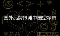 国外品牌抢滩中国空净市场，空气净化器十大排名出炉